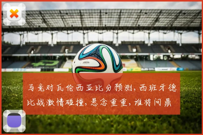 马竞对瓦伦西亚比分预测,西班牙德比战激情碰撞,悬念重重,谁将问鼎胜利