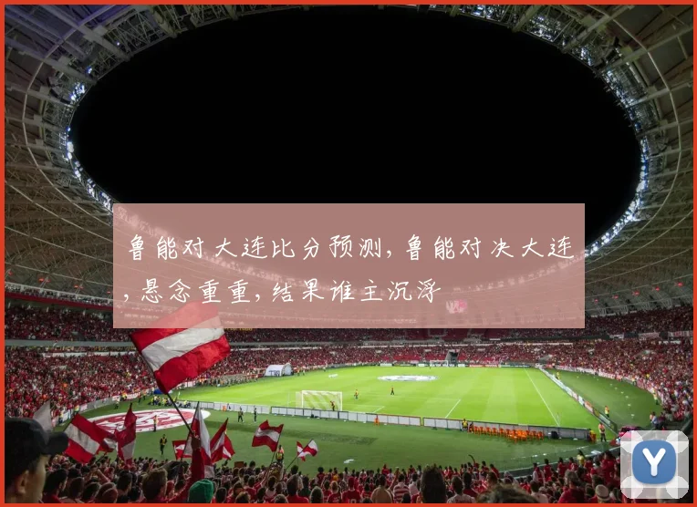 鲁能对大连比分预测,鲁能对决大连,悬念重重,结果谁主沉浮