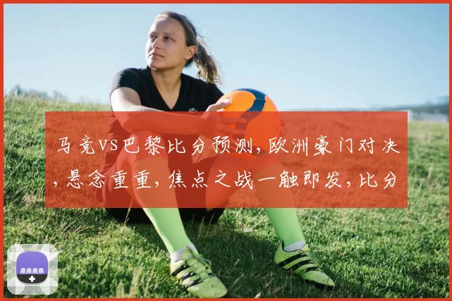 马竞vs巴黎比分预测,欧洲豪门对决,悬念重重,焦点之战一触即发,比分谁主沉浮
